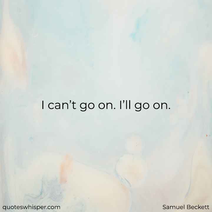  I can’t go on. I’ll go on. - Samuel Beckett