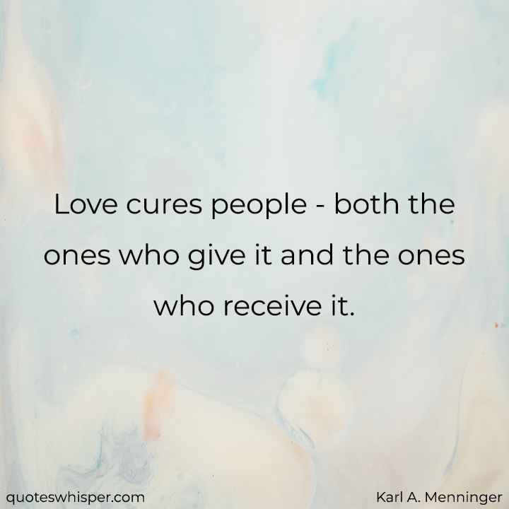  Love cures people - both the ones who give it and the ones who receive it. - Karl A. Menninger