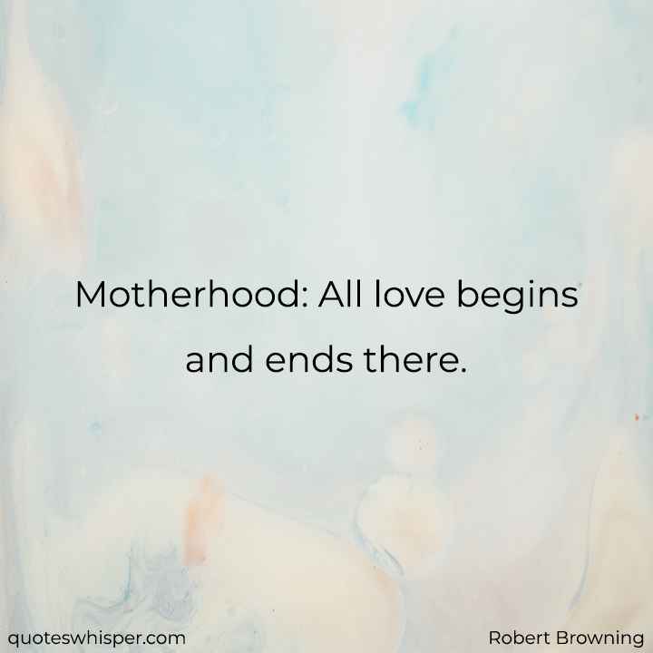  Motherhood: All love begins and ends there. - Robert Browning