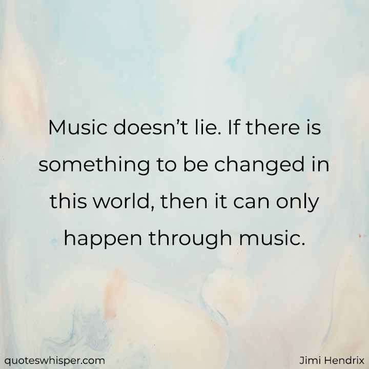  Music doesn’t lie. If there is something to be changed in this world, then it can only happen through music. - Jimi Hendrix