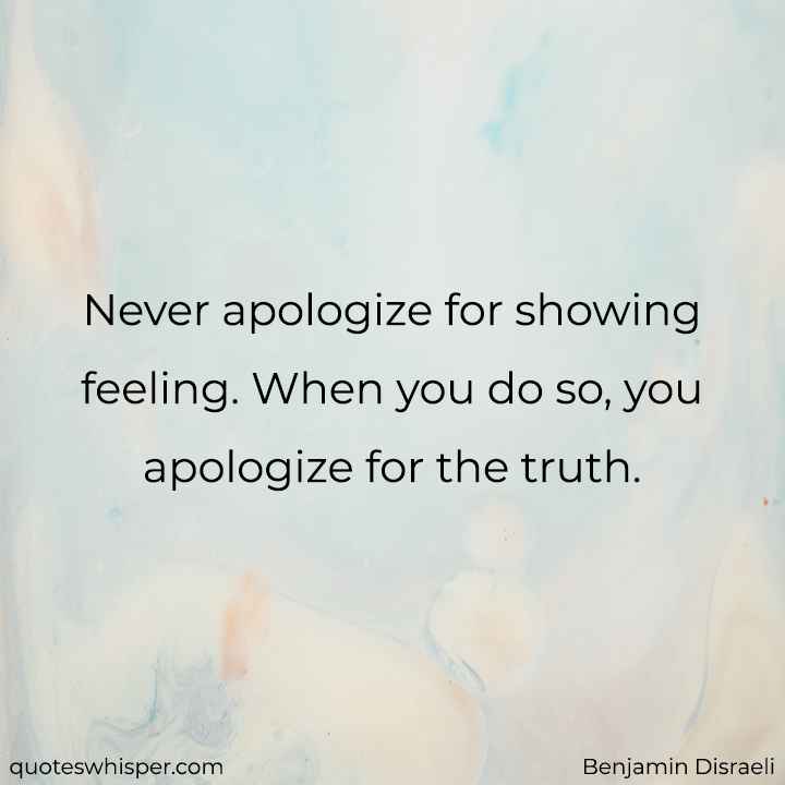  Never apologize for showing feeling. When you do so, you apologize for the truth. - Benjamin Disraeli