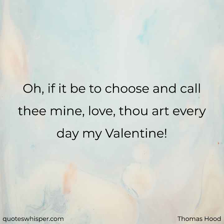  Oh, if it be to choose and call thee mine, love, thou art every day my Valentine! - Thomas Hood