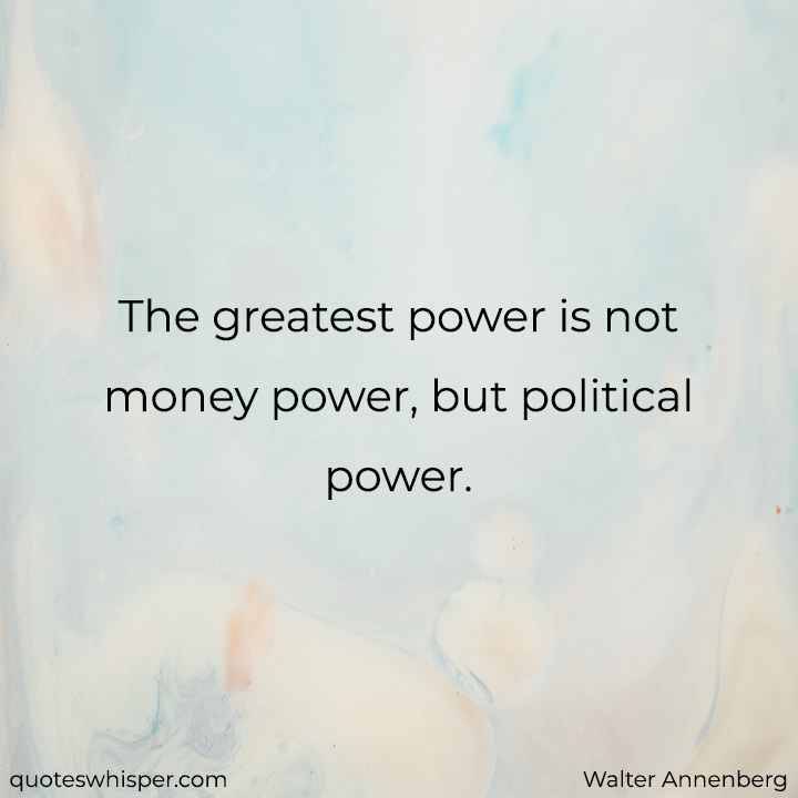  The greatest power is not money power, but political power. - Walter Annenberg