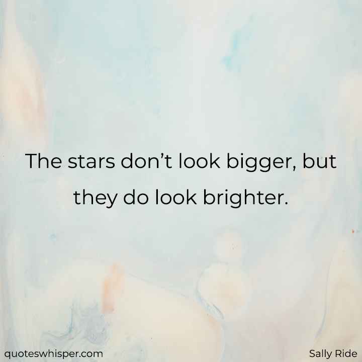  The stars don’t look bigger, but they do look brighter. - Sally Ride