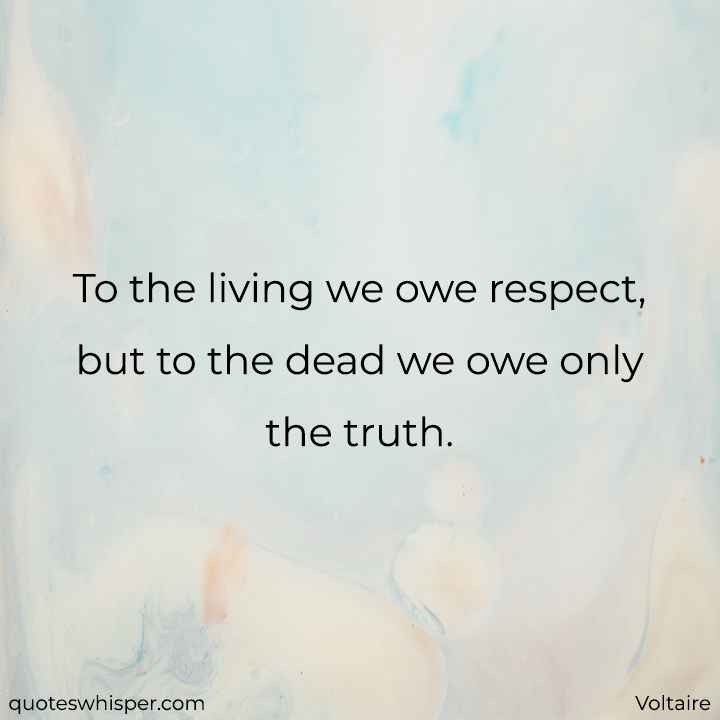  To the living we owe respect, but to the dead we owe only the truth. - Voltaire