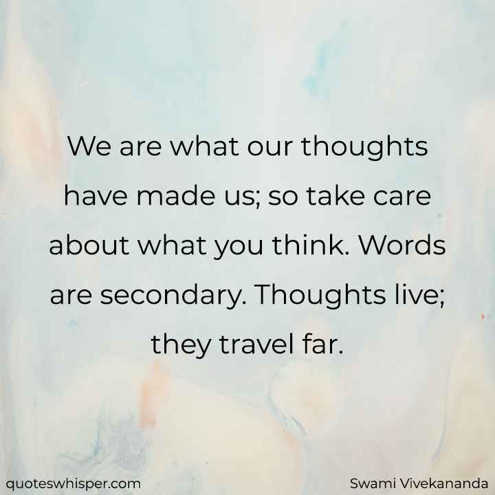  We are what our thoughts have made us; so take care about what you think. Words are secondary. Thoughts live; they travel far. - Swami Vivekananda