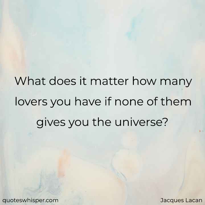  What does it matter how many lovers you have if none of them gives you the universe? - Jacques Lacan