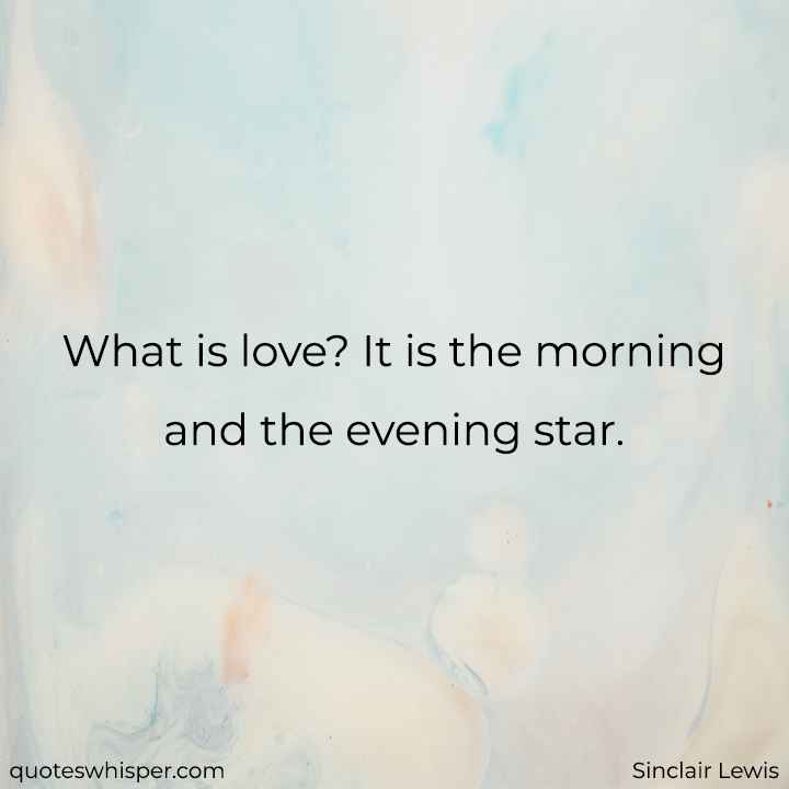 What is love? It is the morning and the evening star. - Sinclair Lewis