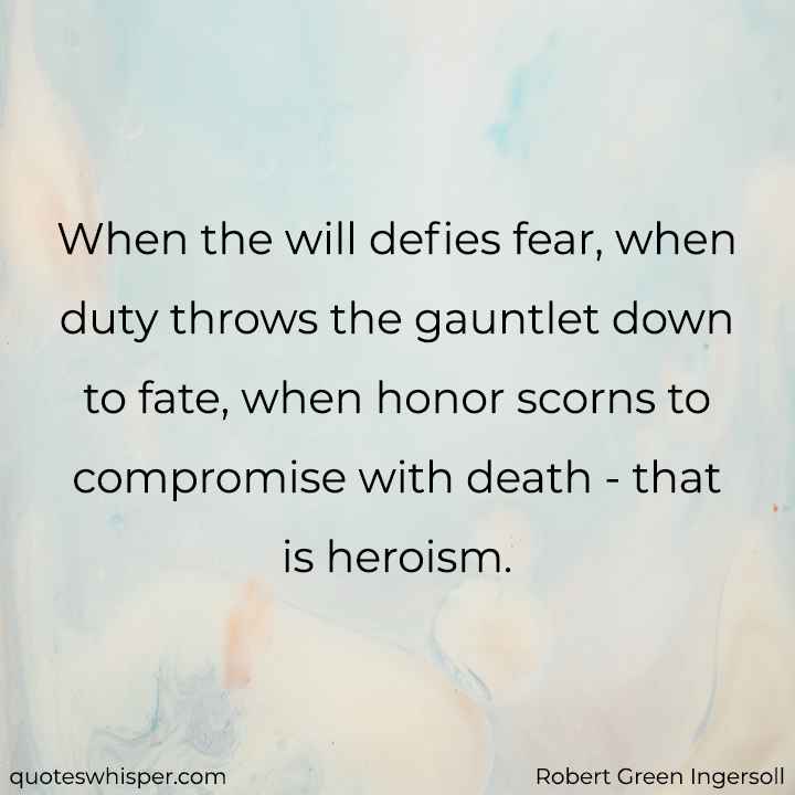  When the will defies fear, when duty throws the gauntlet down to fate, when honor scorns to compromise with death - that is heroism. - Robert Green Ingersoll