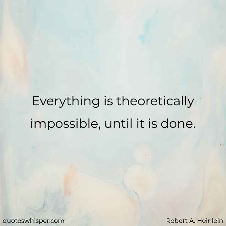  Everything is theoretically impossible, until it is done. - Robert A. Heinlein