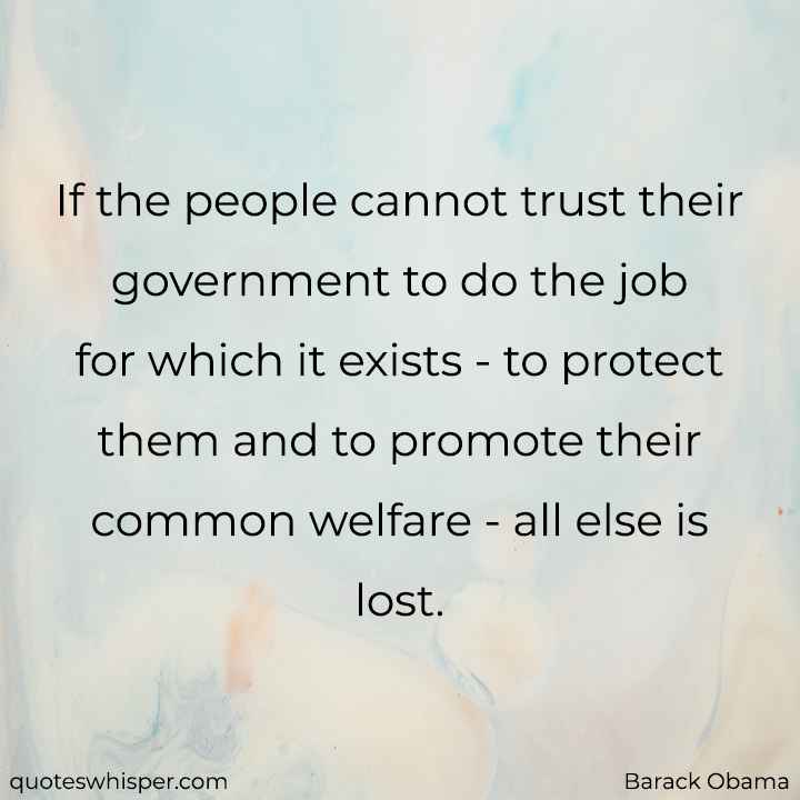  If the people cannot trust their government to do the job for which it exists - to protect them and to promote their common welfare - all else is lost. - Barack Obama