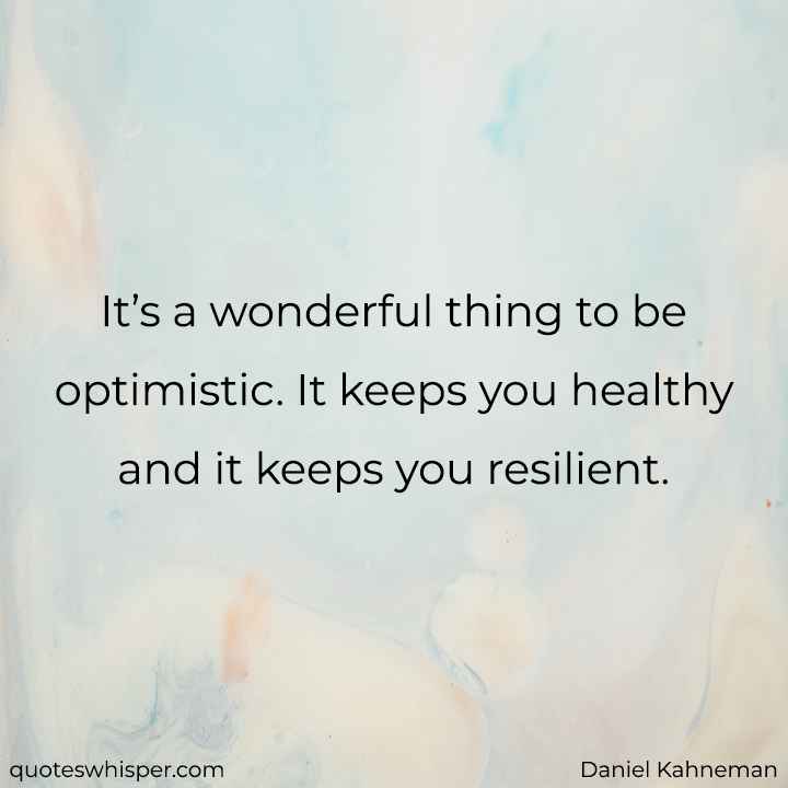  It’s a wonderful thing to be optimistic. It keeps you healthy and it keeps you resilient. - Daniel Kahneman