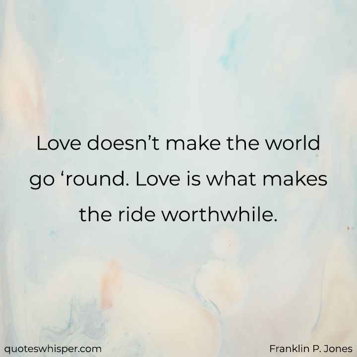  Love doesn’t make the world go ‘round. Love is what makes the ride worthwhile. - Franklin P. Jones