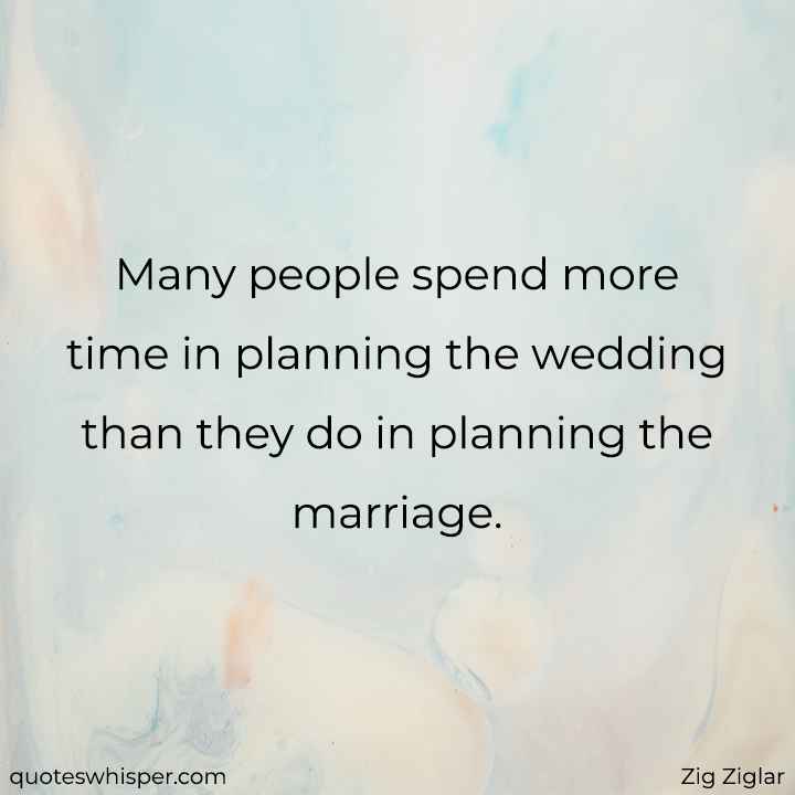  Many people spend more time in planning the wedding than they do in planning the marriage. - Zig Ziglar