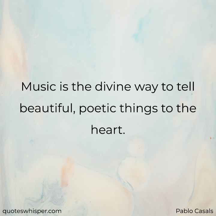  Music is the divine way to tell beautiful, poetic things to the heart. - Pablo Casals