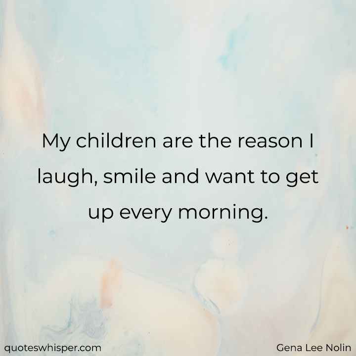  My children are the reason I laugh, smile and want to get up every morning. - Gena Lee Nolin