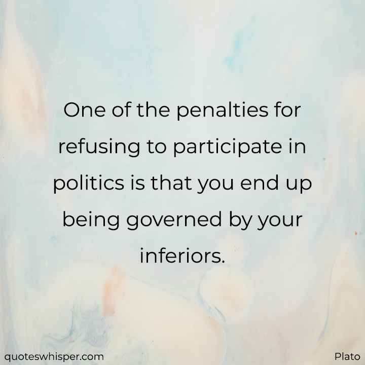  One of the penalties for refusing to participate in politics is that you end up being governed by your inferiors. - Plato