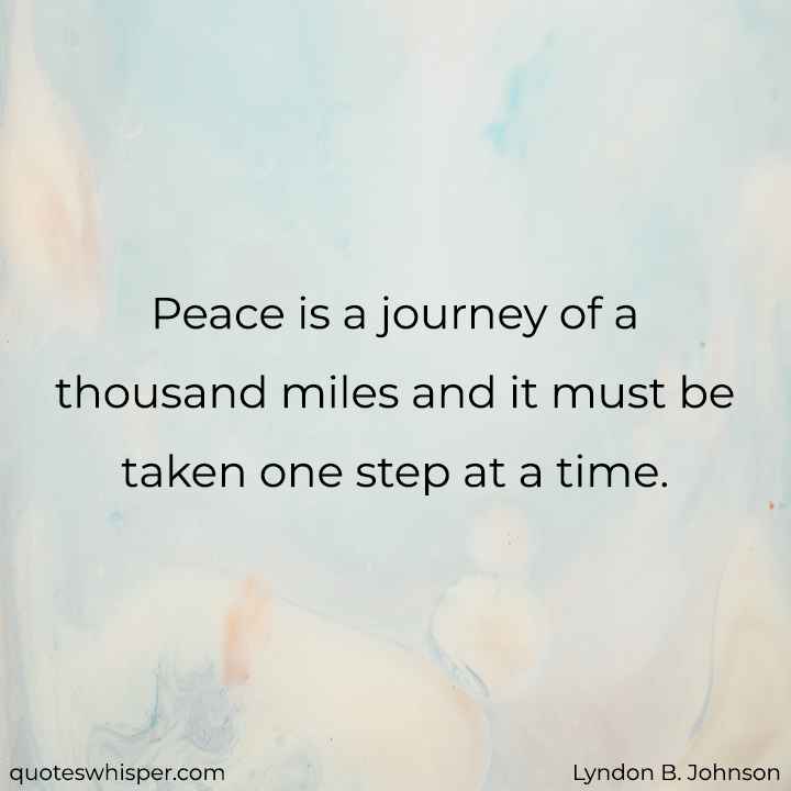 Peace is a journey of a thousand miles and it must be taken one step at a time.  - Lyndon B. Johnson