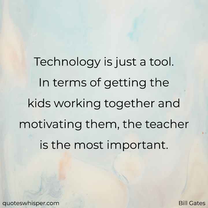  Technology is just a tool. In terms of getting the kids working together and motivating them, the teacher is the most important. - Bill Gates