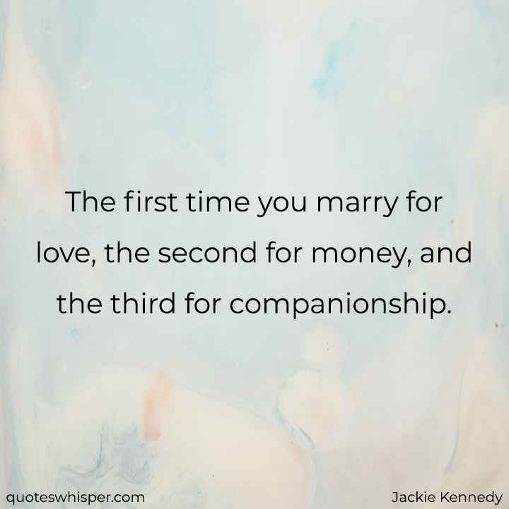  The first time you marry for love, the second for money, and the third for companionship. - Jackie Kennedy