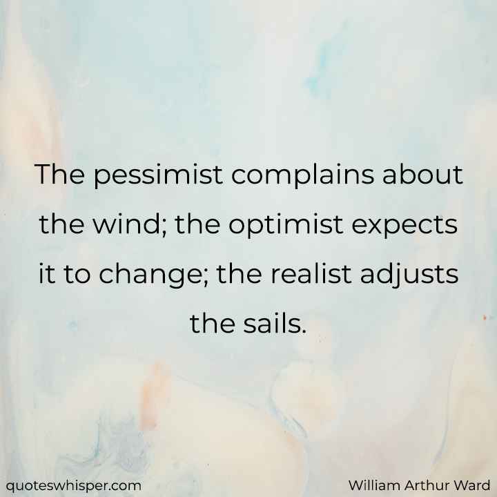  The pessimist complains about the wind; the optimist expects it to change; the realist adjusts the sails. - William Arthur Ward