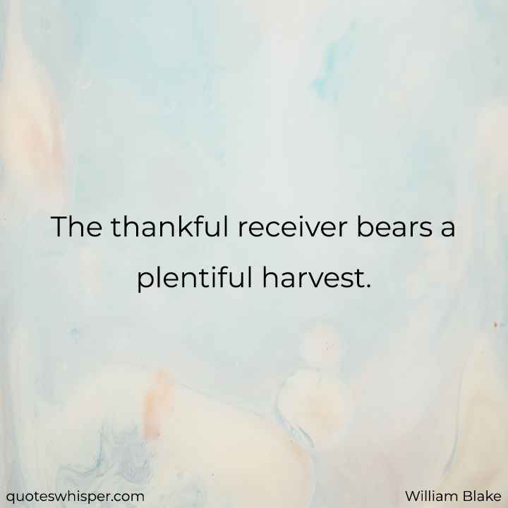 The thankful receiver bears a plentiful harvest. - William Blake