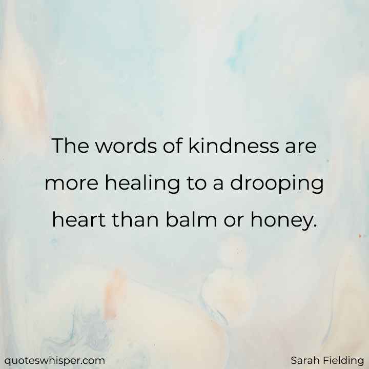  The words of kindness are more healing to a drooping heart than balm or honey. - Sarah Fielding