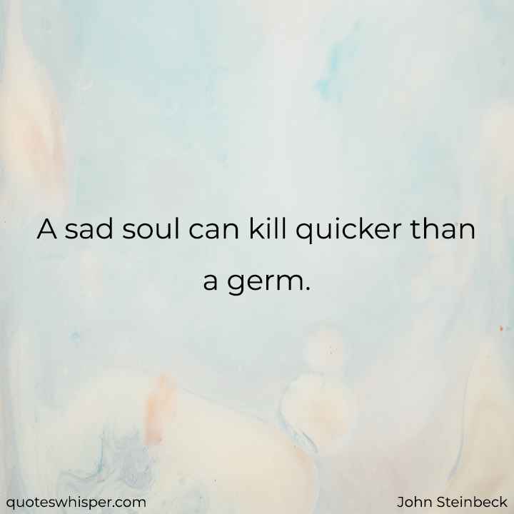  A sad soul can kill quicker than a germ. - John Steinbeck