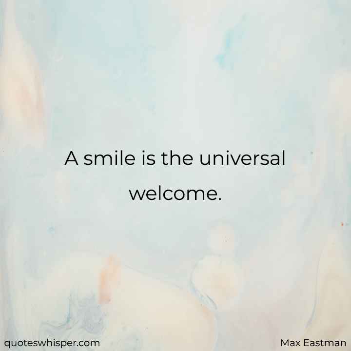  A smile is the universal welcome. - Max Eastman