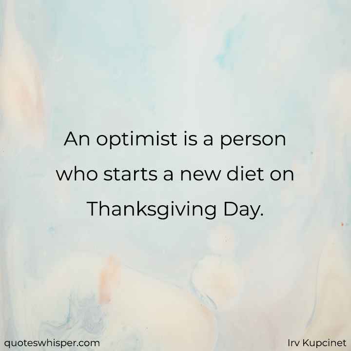  An optimist is a person who starts a new diet on Thanksgiving Day. - Irv Kupcinet