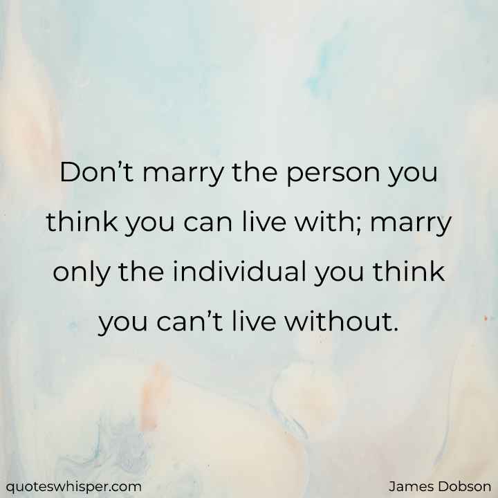  Don’t marry the person you think you can live with; marry only the individual you think you can’t live without. - James Dobson