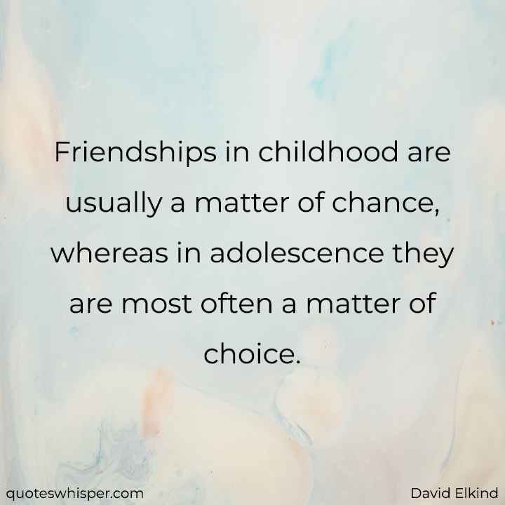  Friendships in childhood are usually a matter of chance, whereas in adolescence they are most often a matter of choice. - David Elkind