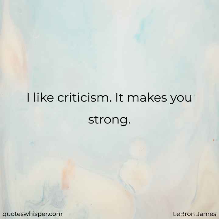  I like criticism. It makes you strong. - LeBron James