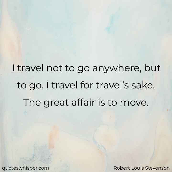  I travel not to go anywhere, but to go. I travel for travel’s sake. The great affair is to move. - Robert Louis Stevenson