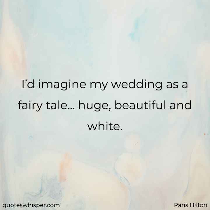  I’d imagine my wedding as a fairy tale... huge, beautiful and white. - Paris Hilton