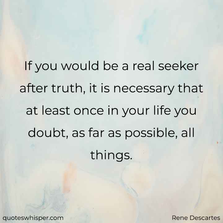  If you would be a real seeker after truth, it is necessary that at least once in your life you doubt, as far as possible, all things. - Rene Descartes