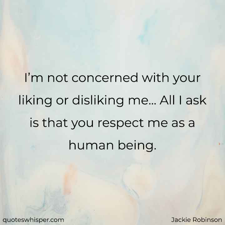  I’m not concerned with your liking or disliking me... All I ask is that you respect me as a human being. - Jackie Robinson