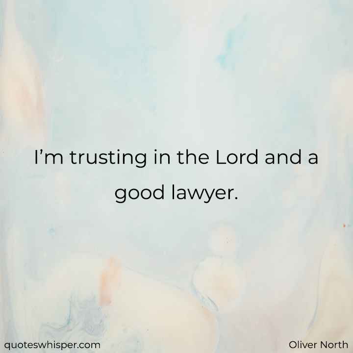  I’m trusting in the Lord and a good lawyer. - Oliver North