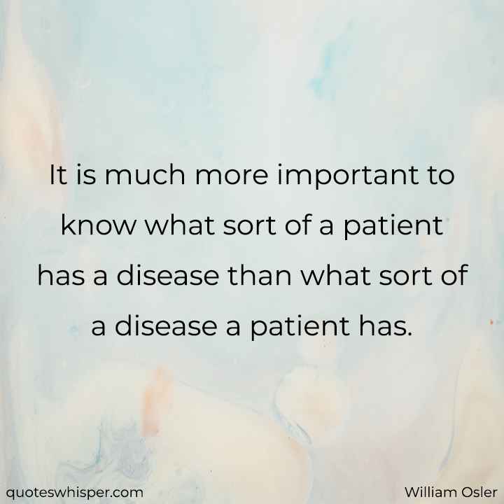  It is much more important to know what sort of a patient has a disease than what sort of a disease a patient has. - William Osler