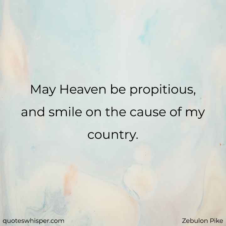  May Heaven be propitious, and smile on the cause of my country. - Zebulon Pike