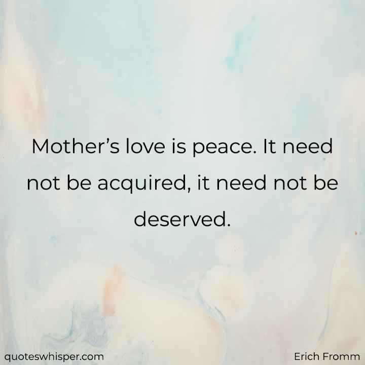  Mother’s love is peace. It need not be acquired, it need not be deserved. - Erich Fromm