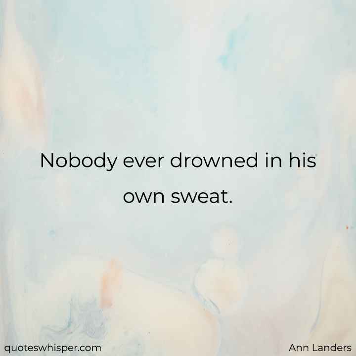  Nobody ever drowned in his own sweat. - Ann Landers