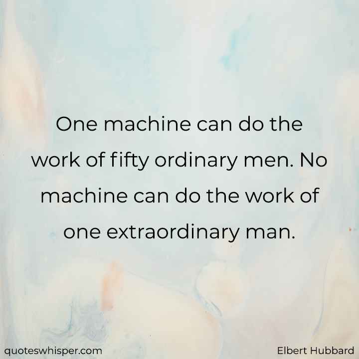  One machine can do the work of fifty ordinary men. No machine can do the work of one extraordinary man. - Elbert Hubbard