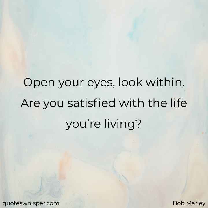  Open your eyes, look within. Are you satisfied with the life you’re living? - Bob Marley