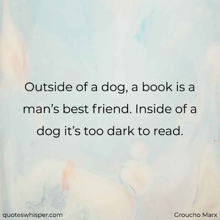  Outside of a dog, a book is a man’s best friend. Inside of a dog it’s too dark to read. - Groucho Marx