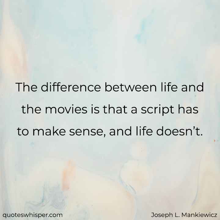  The difference between life and the movies is that a script has to make sense, and life doesn’t. - Joseph L. Mankiewicz