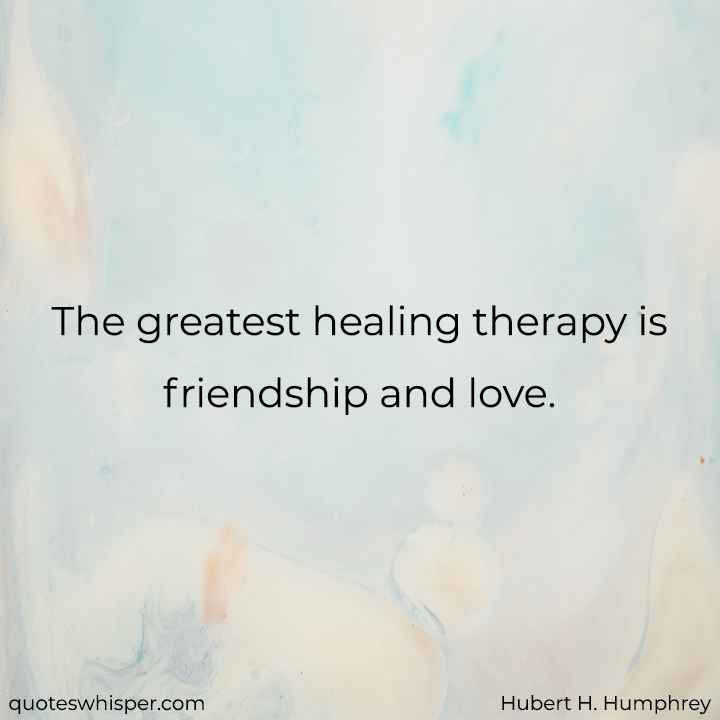  The greatest healing therapy is friendship and love. - Hubert H. Humphrey