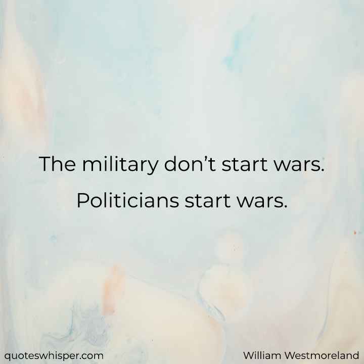  The military don’t start wars. Politicians start wars. - William Westmoreland