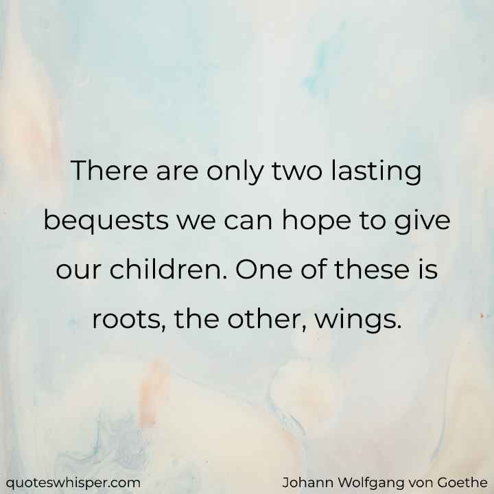  There are only two lasting bequests we can hope to give our children. One of these is roots, the other, wings. - Johann Wolfgang von Goethe