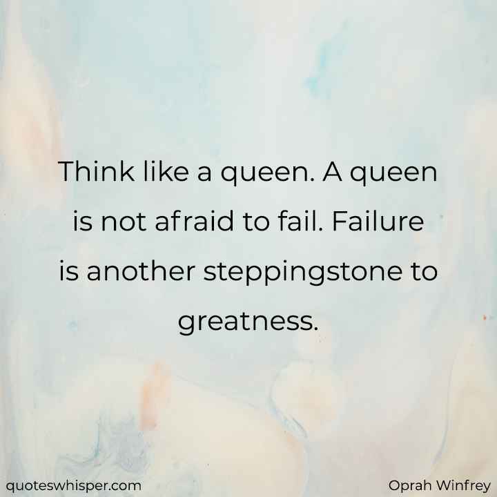  Think like a queen. A queen is not afraid to fail. Failure is another steppingstone to greatness. - Oprah Winfrey